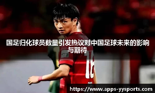 国足归化球员数量引发热议对中国足球未来的影响与期待
